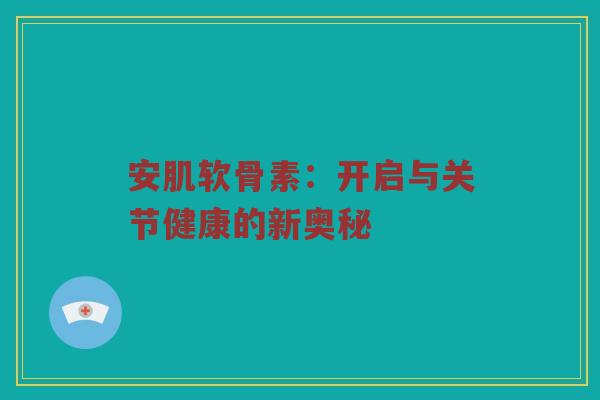安肌软骨素:开启与关节健康的新奥秘 安肌软骨素:开启与关节健康的新奥秘