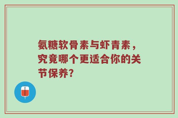 氨糖软骨素与虾青素,究竟哪个更适合你的关节保养? 氨糖软骨素与虾青素,究竟哪个更适合你的关节保养?