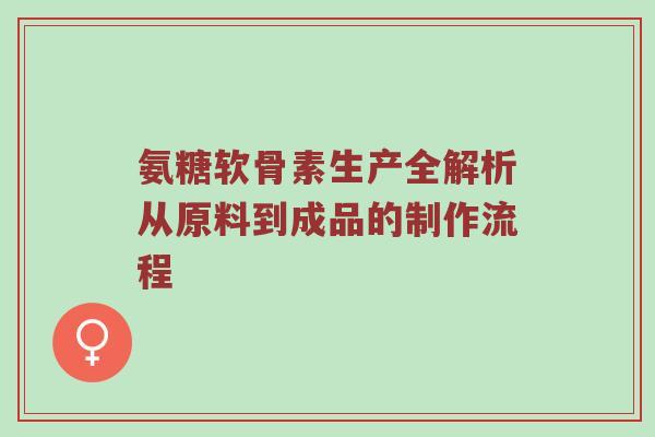 氨糖软骨素生产全解析从原料到成品的制作流程 氨糖软骨素生产全解析从原料到成品的制作流程