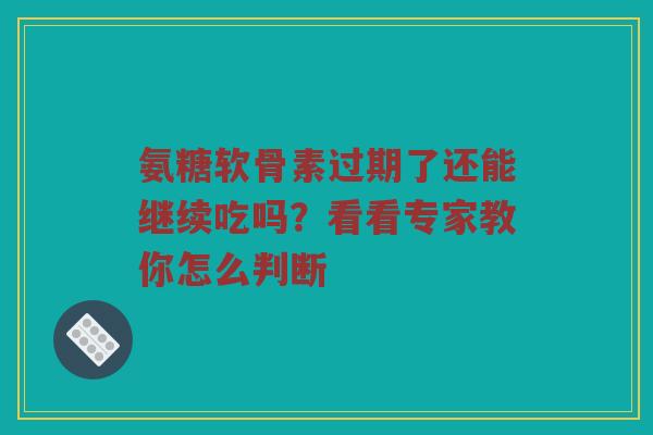 氨糖软骨素过期了还能继续吃吗?看看专家教你怎么判断 氨糖软骨素过期了还能继续吃吗?看看专家教你怎么判断