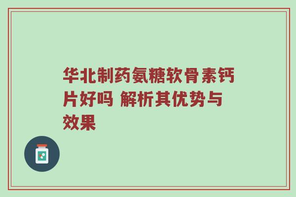 华北制药氨糖软骨素钙片好吗 解析其优势与效果