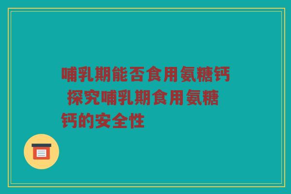 哺乳期能否食用氨糖钙 探究哺乳期食用氨糖钙的安全性 哺乳期能否食用氨糖钙 探究哺乳期食用氨糖钙的安全性