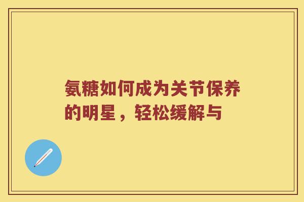 氨糖如何成为关节保养的明星,轻松缓解与 氨糖如何成为关节保养的明星,轻松缓解与