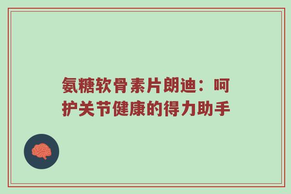 氨糖软骨素片朗迪:呵护关节健康的得力助手 氨糖软骨素片朗迪:呵护关节健康的得力助手