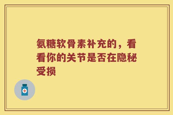 氨糖软骨素补充的,看看你的关节是否在隐秘受损 氨糖软骨素补充的,看看你的关节是否在隐秘受损