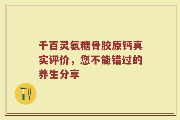 千百灵氨糖骨胶原钙真实评价,您不能错过的养生分享 千百灵氨糖骨胶原钙真实评价,您不能错过的养生分享
