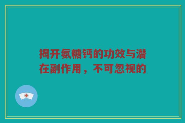 揭开氨糖钙的功效与潜在副作用,不可忽视的 揭开氨糖钙的功效与潜在副作用,不可忽视的