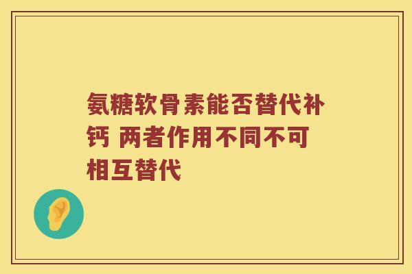 氨糖软骨素能否替代补钙 两者作用不同不可相互替代 氨糖软骨素能否替代补钙 两者作用不同不可相互替代