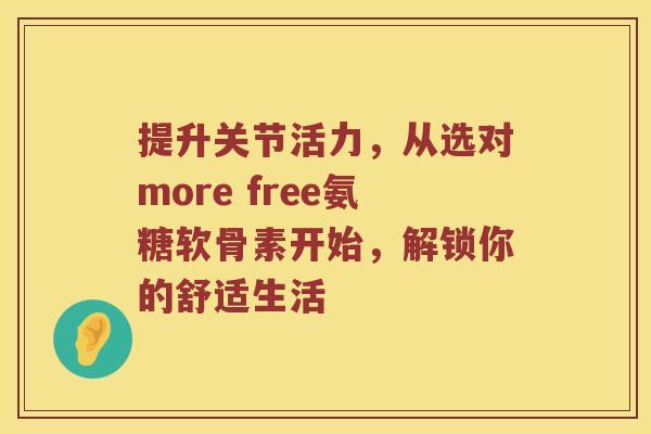 提升关节活力,从选对more free氨糖软骨素开始,解锁你的舒适生活 提升关节活力,从选对more free氨糖软骨素开始,解锁你的舒适生活