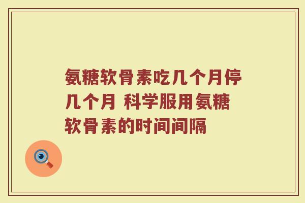 氨糖软骨素吃几个月停几个月 科学服用氨糖软骨素的时间间隔 氨糖软骨素吃几个月停几个月 科学服用氨糖软骨素的时间间隔