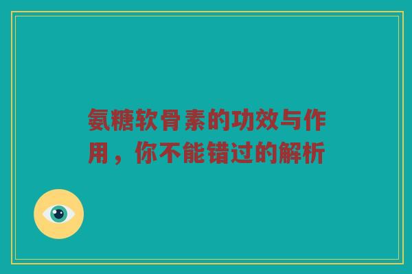 氨糖软骨素的功效与作用，你不能错过的解析