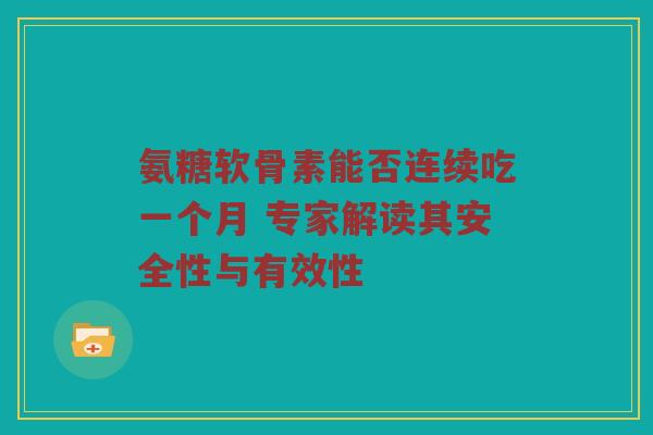 氨糖软骨素能否连续吃一个月 专家解读其安全性与有效性 氨糖软骨素能否连续吃一个月 专家解读其安全性与有效性