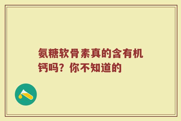 氨糖软骨素真的含有机钙吗?你不知道的 氨糖软骨素真的含有机钙吗?你不知道的