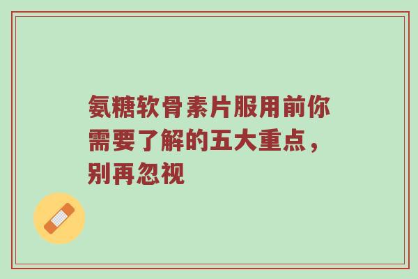 氨糖软骨素片服用前你需要了解的五大重点,别再忽视 氨糖软骨素片服用前你需要了解的五大重点,别再忽视