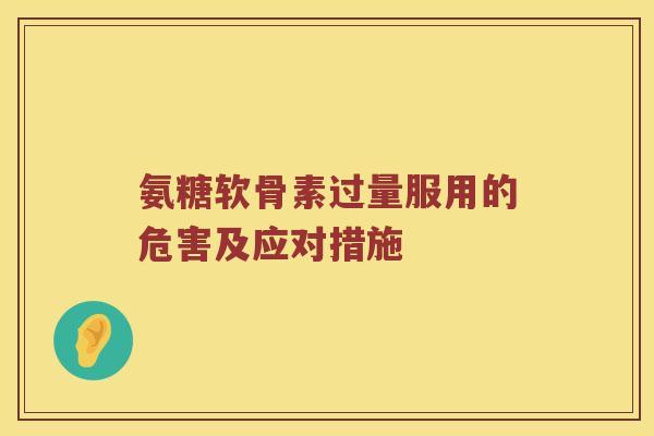 氨糖软骨素过量服用的危害及应对措施 氨糖软骨素过量服用的危害及应对措施