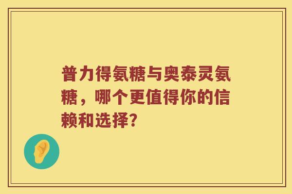 普力得氨糖与奥泰灵氨糖,哪个更值得你的信赖和选择? 普力得氨糖与奥泰灵氨糖,哪个更值得你的信赖和选择?