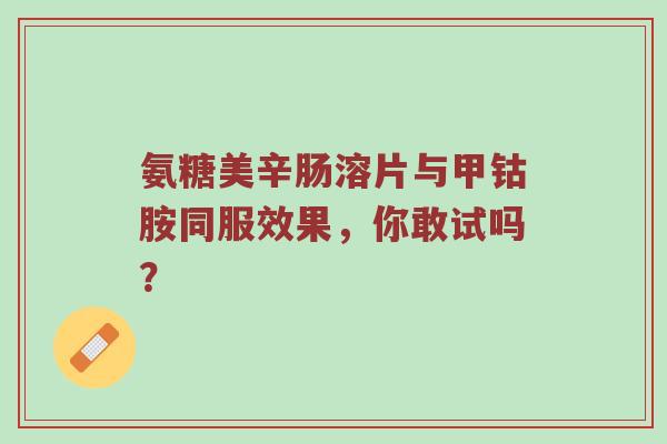 氨糖美辛肠溶片与甲钴胺同服效果,你敢试吗? 氨糖美辛肠溶片与甲钴胺同服效果,你敢试吗?