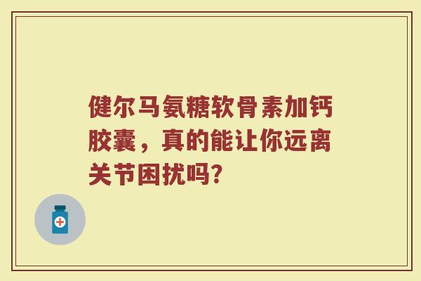 健尔马氨糖软骨素加钙胶囊，真的能让你远离关节困扰吗？