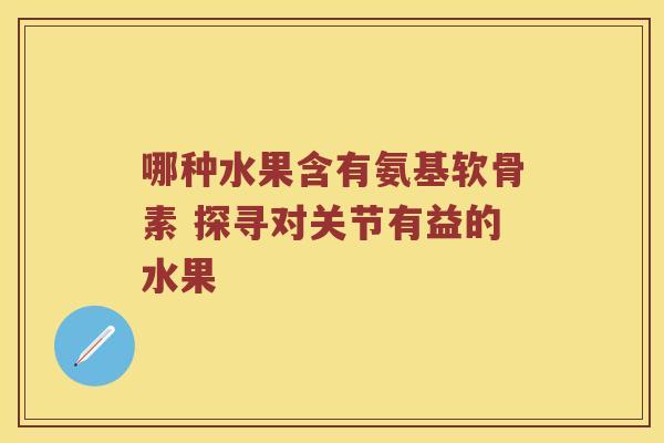 哪种水果含有氨基软骨素 探寻对关节有益的水果 哪种水果含有氨基软骨素 探寻对关节有益的水果