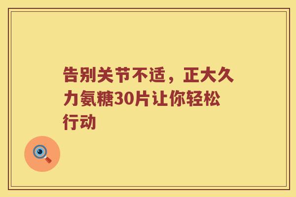 告别关节不适，正大久力氨糖30片让你轻松行动