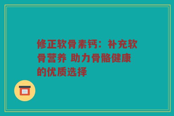 修正软骨素钙:补充软骨营养 助力骨骼健康的优质选择 修正软骨素钙:补充软骨营养 助力骨骼健康的优质选择
