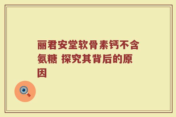 丽君安堂软骨素钙不含氨糖 探究其背后的原因