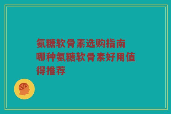 氨糖软骨素选购指南 哪种氨糖软骨素好用值得推荐 氨糖软骨素选购指南 哪种氨糖软骨素好用值得推荐