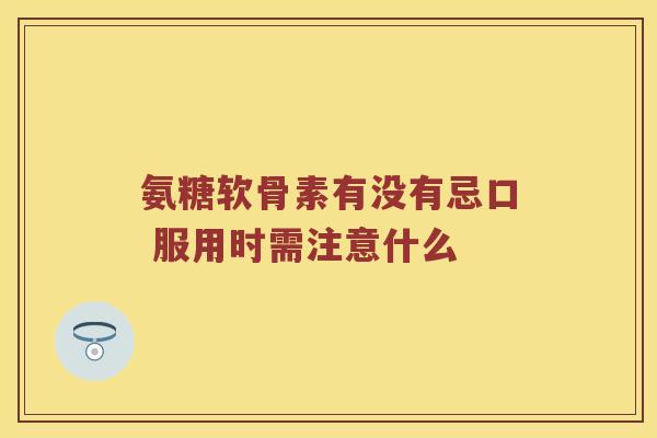 氨糖软骨素有没有忌口 服用时需注意什么 氨糖软骨素有没有忌口 服用时需注意什么