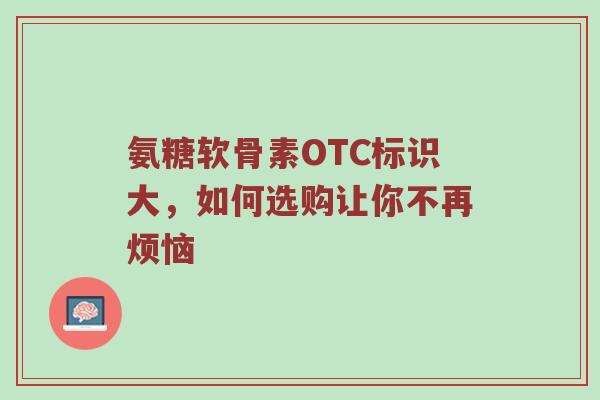 氨糖软骨素OTC标识大,如何选购让你不再烦恼 氨糖软骨素OTC标识大,如何选购让你不再烦恼