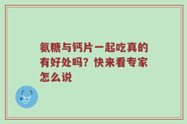 氨糖与钙片一起吃真的有好处吗?快来看专家怎么说 氨糖与钙片一起吃真的有好处吗?快来看专家怎么说