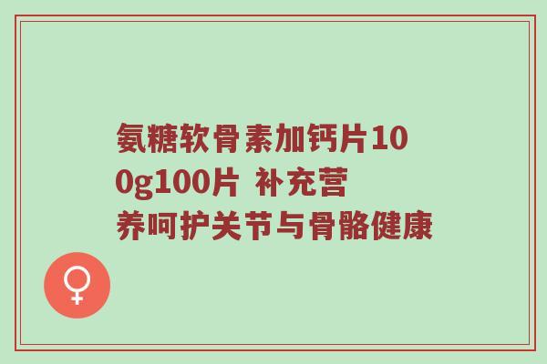 氨糖软骨素加钙片100g100片 补充营养呵护关节与骨骼健康
