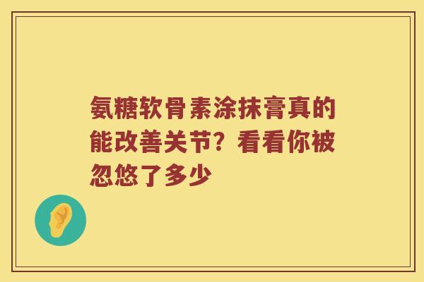 氨糖软骨素涂抹膏真的能改善关节?看看你被忽悠了多少 氨糖软骨素涂抹膏真的能改善关节?看看你被忽悠了多少