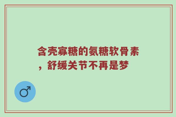 含壳寡糖的氨糖软骨素,舒缓关节不再是梦 含壳寡糖的氨糖软骨素,舒缓关节不再是梦