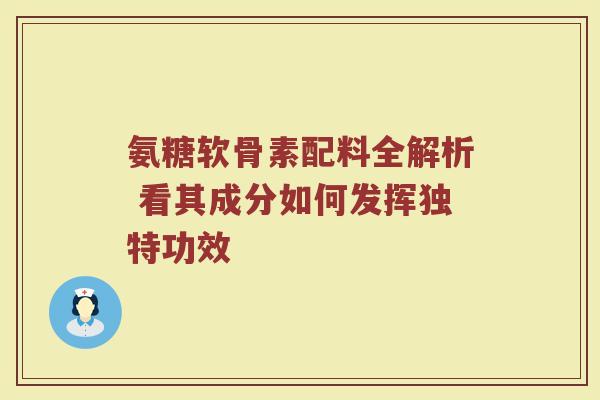 氨糖软骨素配料全解析 看其成分如何发挥独特功效 氨糖软骨素配料全解析 看其成分如何发挥独特功效