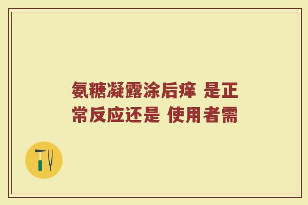 氨糖凝露涂后痒 是正常反应还是 使用者需 氨糖凝露涂后痒 是正常反应还是 使用者需