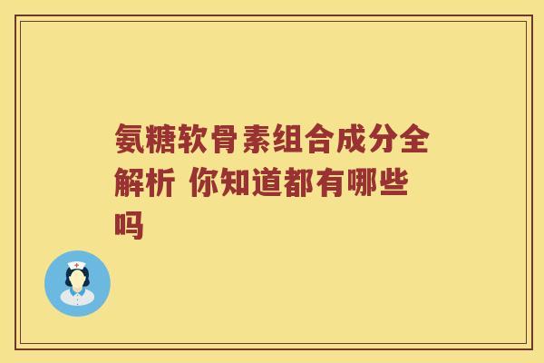 氨糖软骨素组合成分全解析 你知道都有哪些吗 氨糖软骨素组合成分全解析 你知道都有哪些吗