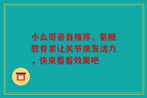 小么哥亲自推荐,氨糖软骨素让关节焕发活力,快来看看效果吧 小么哥亲自推荐,氨糖软骨素让关节焕发活力,快来看看效果吧