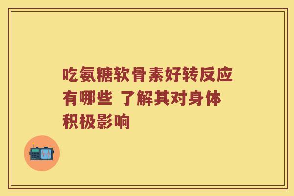 吃氨糖软骨素好转反应有哪些 了解其对身体积极影响 吃氨糖软骨素好转反应有哪些 了解其对身体积极影响