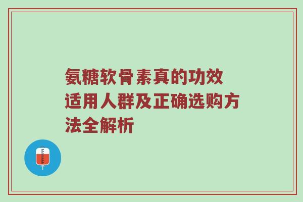 氨糖软骨素真的功效 适用人群及正确选购方法全解析