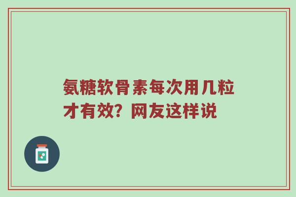 氨糖软骨素每次用几粒才有效?网友这样说 氨糖软骨素每次用几粒才有效?网友这样说