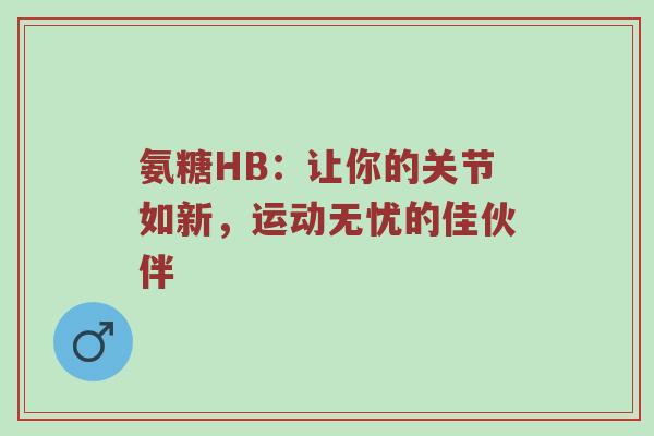 氨糖HB:让你的关节如新,运动无忧的佳伙伴 氨糖HB:让你的关节如新,运动无忧的佳伙伴