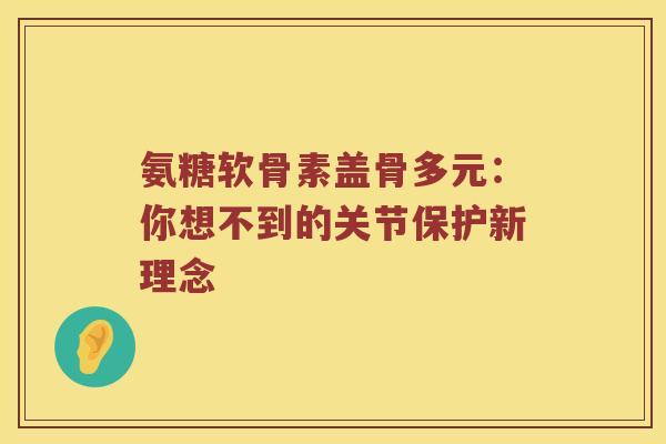 氨糖软骨素盖骨多元：你想不到的关节保护新理念