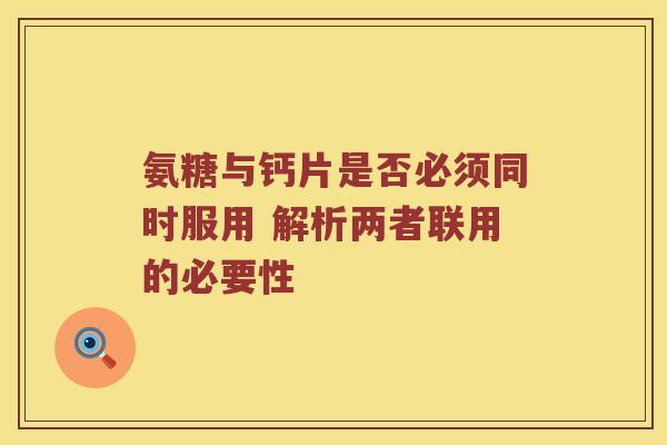 氨糖与钙片是否必须同时服用 解析两者联用的必要性 氨糖与钙片是否必须同时服用 解析两者联用的必要性