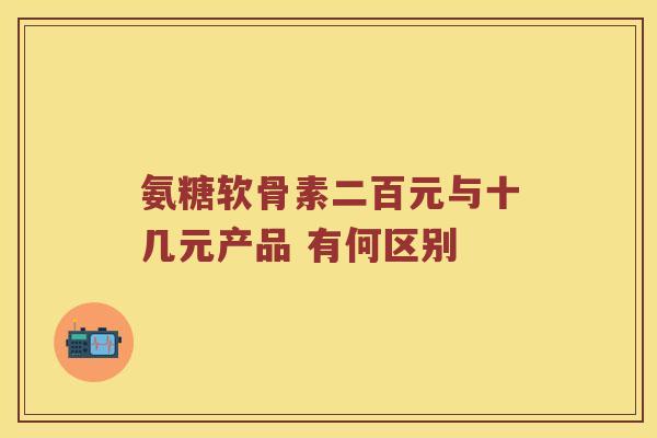 氨糖软骨素二百元与十几元产品 有何区别 氨糖软骨素二百元与十几元产品 有何区别