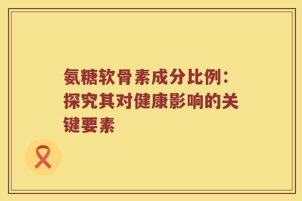 氨糖软骨素成分比例:探究其对健康影响的关键要素 氨糖软骨素成分比例:探究其对健康影响的关键要素