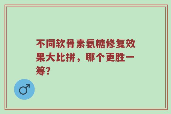 不同软骨素氨糖修复效果大比拼，哪个更胜一筹？