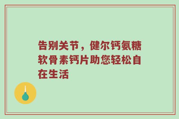 告别关节,健尔钙氨糖软骨素钙片助您轻松自在生活 告别关节,健尔钙氨糖软骨素钙片助您轻松自在生活