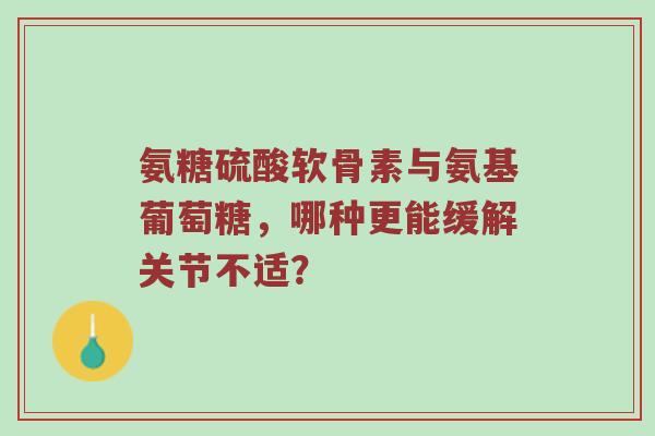 氨糖硫酸软骨素与氨基葡萄糖,哪种更能缓解关节不适? 氨糖硫酸软骨素与氨基葡萄糖,哪种更能缓解关节不适?