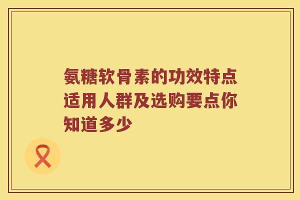 氨糖软骨素的功效特点适用人群及选购要点你知道多少 氨糖软骨素的功效特点适用人群及选购要点你知道多少