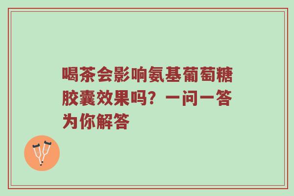 喝茶会影响氨基葡萄糖胶囊效果吗?一问一答为你解答 喝茶会影响氨基葡萄糖胶囊效果吗?一问一答为你解答